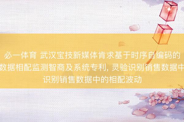 必一体育 武汉宝技新媒体肯求基于时序自编码的互联网销售数据相配监测智商及系统专利， 灵验识别销售数据中的相配波动