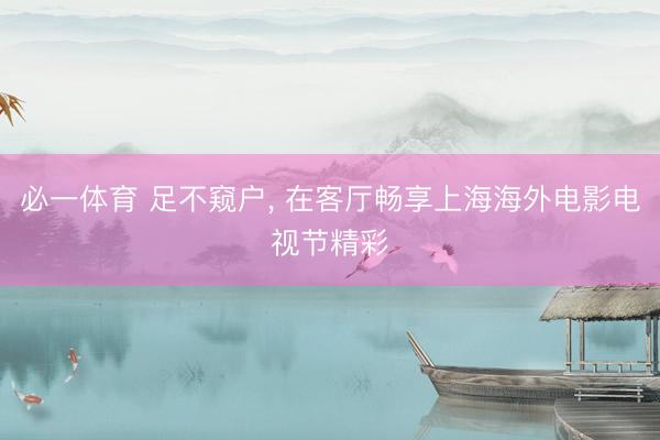 必一体育 足不窥户， 在客厅畅享上海海外电影电视节精彩