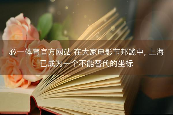 必一体育官方网站 在大家电影节邦畿中， 上海已成为一个不能替代的坐标