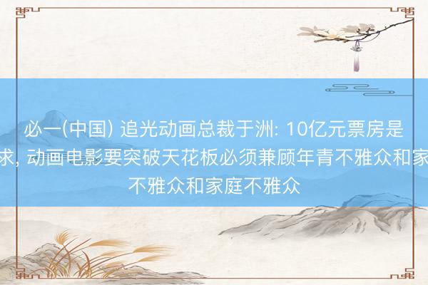 必一(中国) 追光动画总裁于洲: 10亿元票房是IP必要要求， 动画电影要突破天花板必须兼顾年青不雅众和家庭不雅众