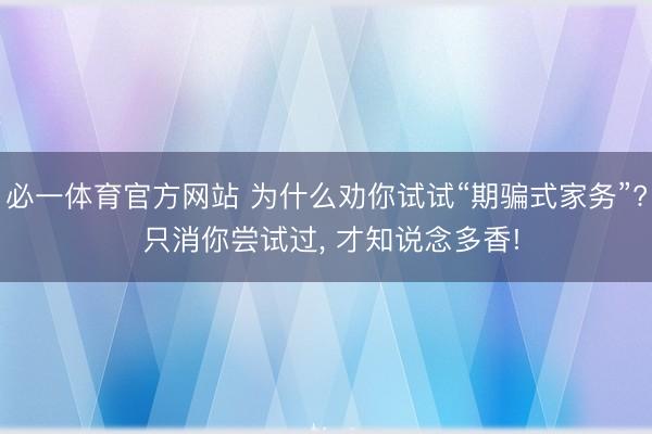 必一体育官方网站 为什么劝你试试“期骗式家务”? 只消你尝试过, 才知说念多香!