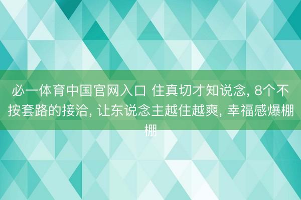 必一体育中国官网入口 住真切才知说念， 8个不按套路的接洽， 让东说念主越住越爽， 幸福感爆棚