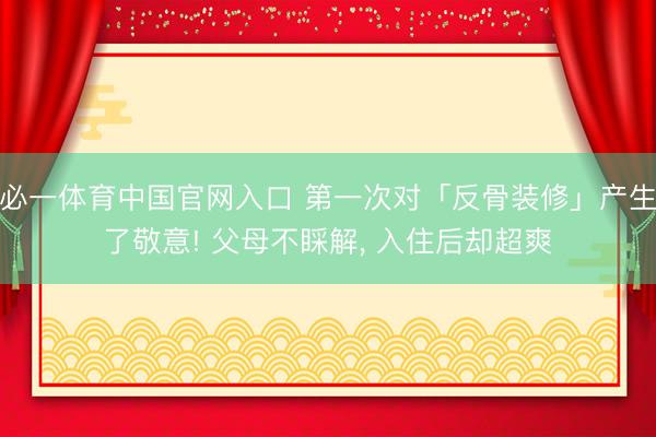 必一体育中国官网入口 第一次对「反骨装修」产生了敬意! 父母不睬解， 入住后却超爽
