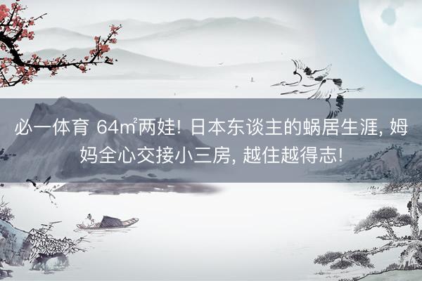 必一体育 64㎡两娃! 日本东谈主的蜗居生涯, 姆妈全心交接小三房, 越住越得志!