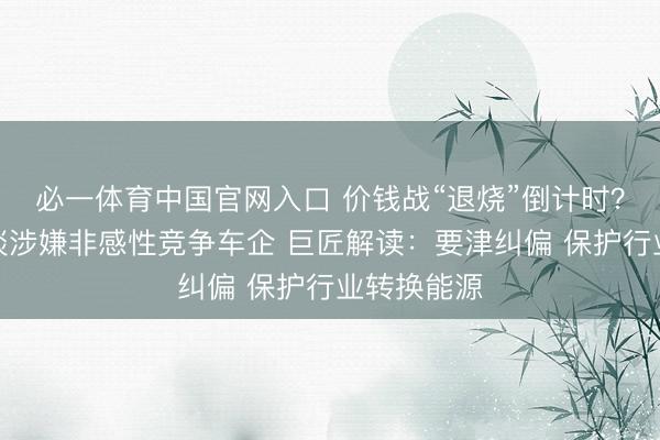 必一体育中国官网入口 价钱战“退烧”倒计时？两部门约谈涉嫌非感性竞争车企 巨匠解读：要津纠偏 保护行业转换能源