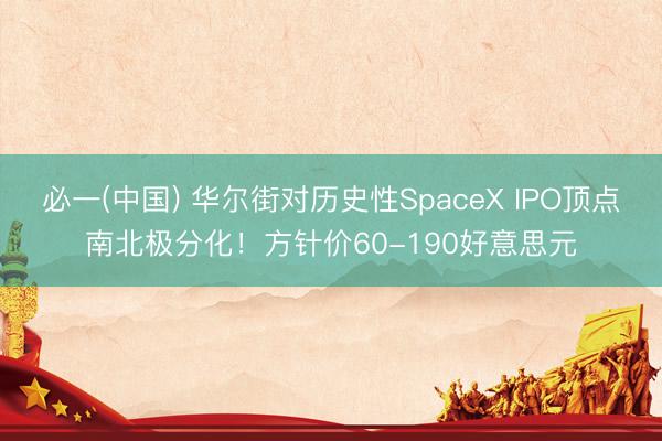 必一(中国) 华尔街对历史性SpaceX IPO顶点南北极分化！方针价60-190好意思元