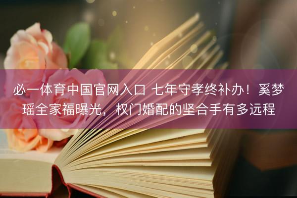 必一体育中国官网入口 七年守孝终补办！奚梦瑶全家福曝光，权门婚配的坚合手有多远程