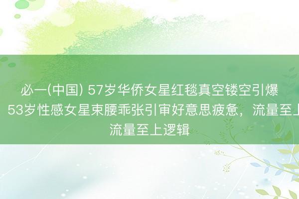 必一(中国) 57岁华侨女星红毯真空镂空引爆话题,53岁性感女星束腰乖张引审好意思疲惫,流量至上逻辑