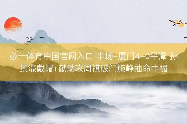 必一体育中国官网入口 半场-厦门4-0平潭 孙景濠戴帽+献助攻周祺破门施峥抽命中楣