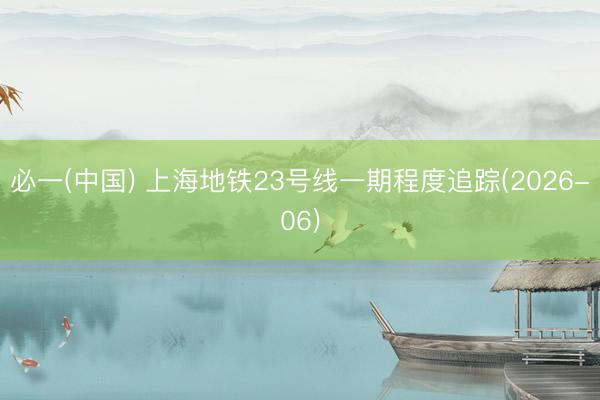 必一(中国) 上海地铁23号线一期程度追踪(2026-06)
