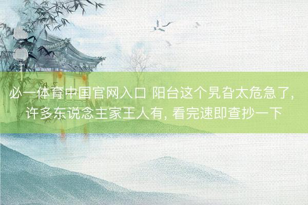 必一体育中国官网入口 阳台这个旯旮太危急了， 许多东说念主家王人有， 看完速即查抄一下
