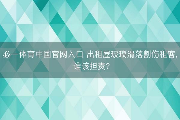 必一体育中国官网入口 出租屋玻璃滑落割伤租客， 谁该担责?