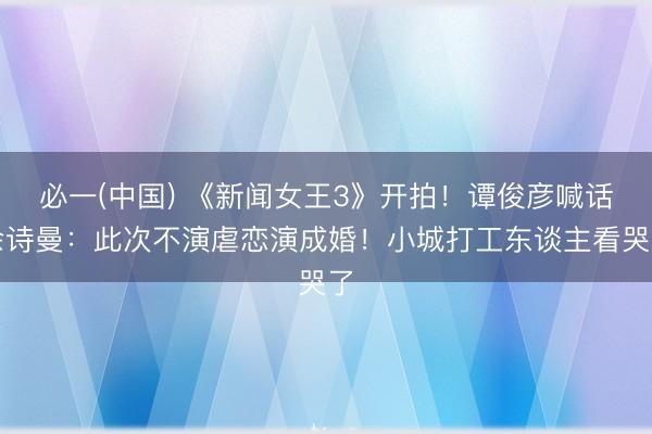 必一(中国) 《新闻女王3》开拍！谭俊彦喊话佘诗曼：此次不演虐恋演成婚！小城打工东谈主看哭了