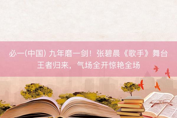 必一(中国) 九年磨一剑!张碧晨《歌手》舞台王者归来,气场全开惊艳全场