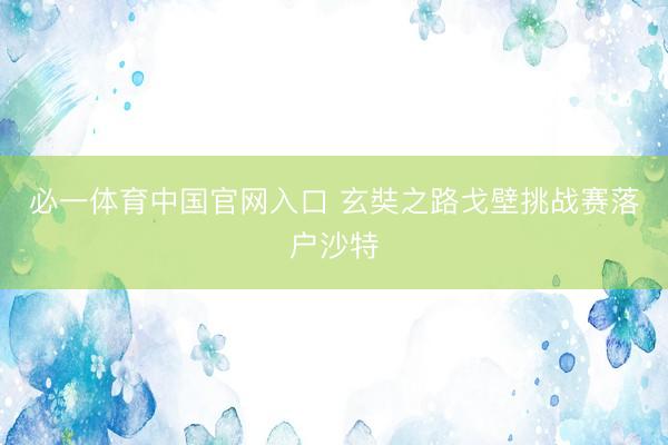 必一体育中国官网入口 玄奘之路戈壁挑战赛落户沙特