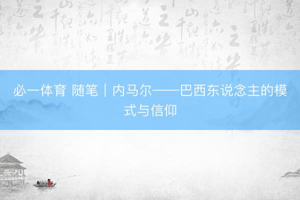 必一体育 随笔｜内马尔——巴西东说念主的模式与信仰