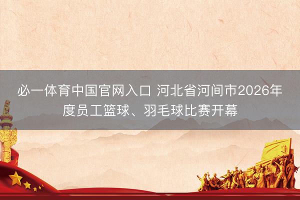 必一体育中国官网入口 河北省河间市2026年度员工篮球、羽毛球比赛开幕