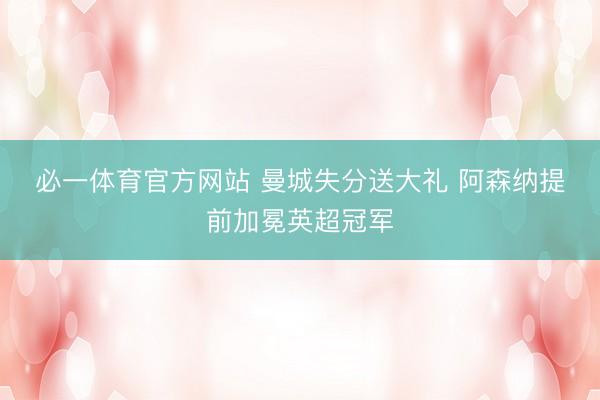 必一体育官方网站 曼城失分送大礼 阿森纳提前加冕英超冠军
