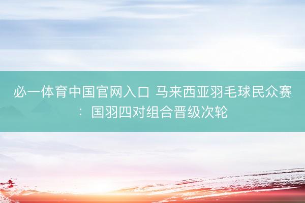 必一体育中国官网入口 马来西亚羽毛球民众赛：国羽四对组合晋级次轮