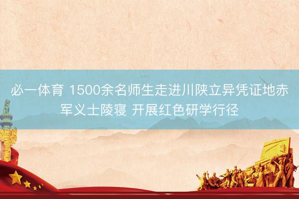 必一体育 1500余名师生走进川陕立异凭证地赤军义士陵寝 开展红色研学行径