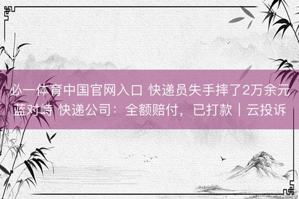 必一体育中国官网入口 快递员失手摔了2万余元蓝对峙 快递公司：全额赔付，已打款｜云投诉