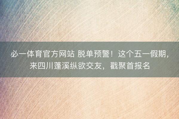 必一体育官方网站 脱单预警!这个五一假期,来四川蓬溪纵欲交友,戳聚首报名