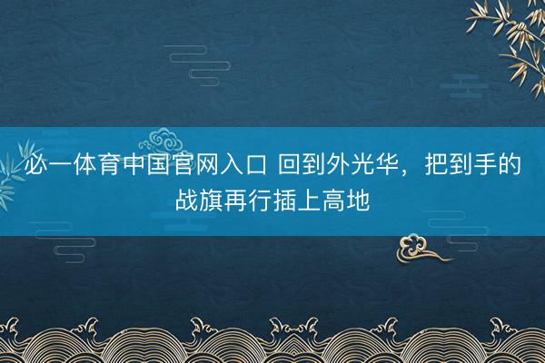 必一体育中国官网入口 回到外光华，把到手的战旗再行插上高地