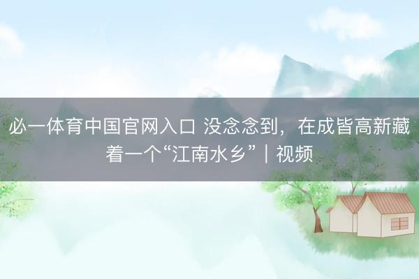 必一体育中国官网入口 没念念到，在成皆高新藏着一个“江南水乡”｜视频