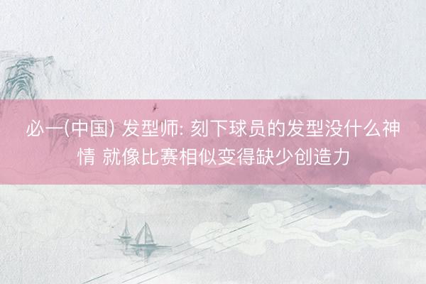 必一(中国) 发型师: 刻下球员的发型没什么神情 就像比赛相似变得缺少创造力