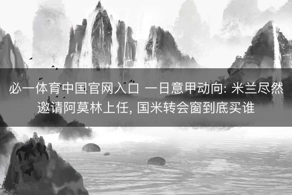 必一体育中国官网入口 一日意甲动向: 米兰尽然邀请阿莫林上任, 国米转会窗到底买谁