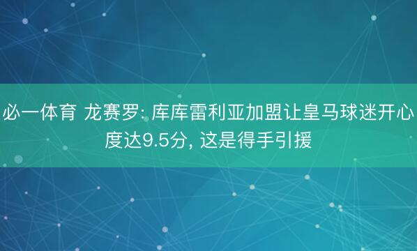 必一体育 龙赛罗: 库库雷利亚加盟让皇马球迷开心度达9.5分, 这是得手引援