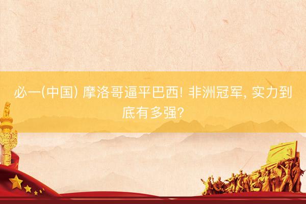 必一(中国) 摩洛哥逼平巴西! 非洲冠军， 实力到底有多强?