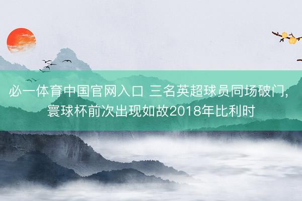 必一体育中国官网入口 三名英超球员同场破门， 寰球杯前次出现如故2018年比利时
