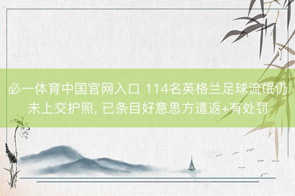 必一体育中国官网入口 114名英格兰足球流氓仍未上交护照, 已条目好意思方遣返+有处罚