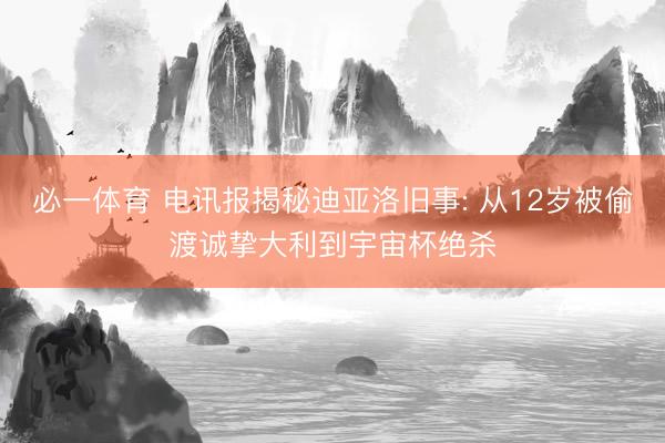 必一体育 电讯报揭秘迪亚洛旧事: 从12岁被偷渡诚挚大利到宇宙杯绝杀