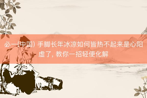 必一(中国) 手脚长年冰凉如何皆热不起来是心阳虚了， 教你一招轻便化解