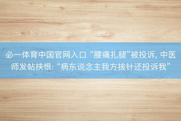 必一体育中国官网入口 “腰痛扎腿”被投诉， 中医师发帖挟恨: “病东说念主我方拔针还投诉我”