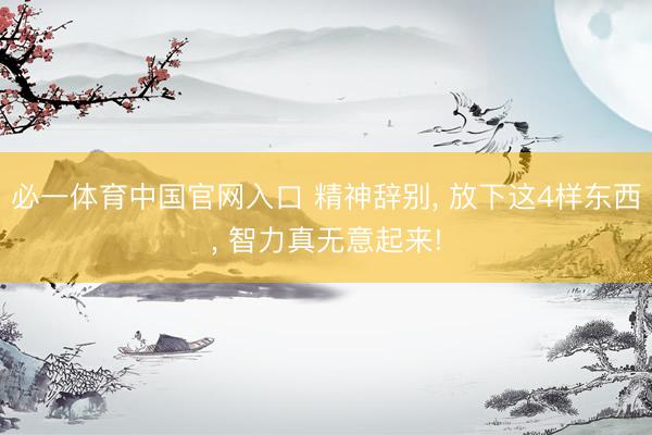 必一体育中国官网入口 精神辞别， 放下这4样东西， 智力真无意起来!