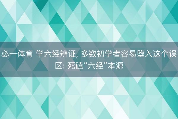 必一体育 学六经辨证， 多数初学者容易堕入这个误区: 死磕“六经”本源