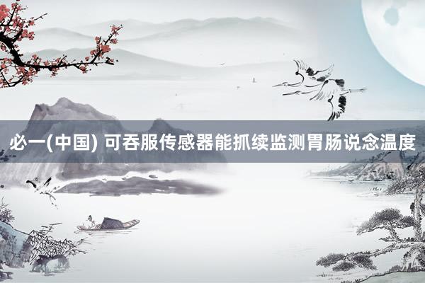 必一(中国) 可吞服传感器能抓续监测胃肠说念温度