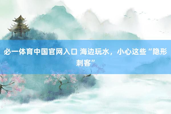 必一体育中国官网入口 海边玩水，小心这些“隐形刺客”