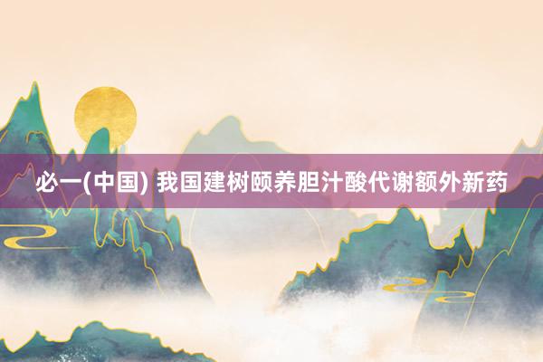 必一(中国) 我国建树颐养胆汁酸代谢额外新药