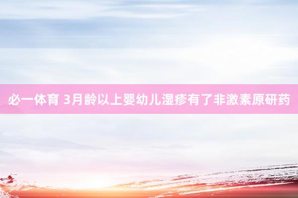必一体育 3月龄以上婴幼儿湿疹有了非激素原研药