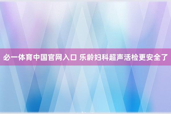 必一体育中国官网入口 乐龄妇科超声活检更安全了