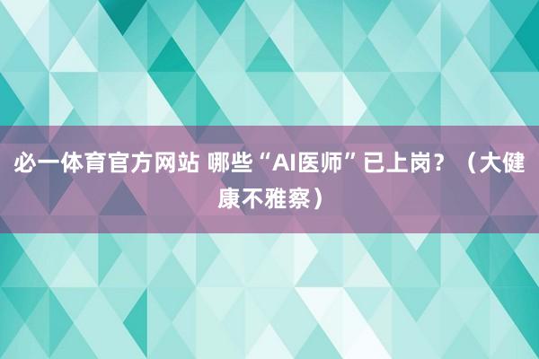 必一体育官方网站 哪些“AI医师”已上岗？（大健康不雅察）