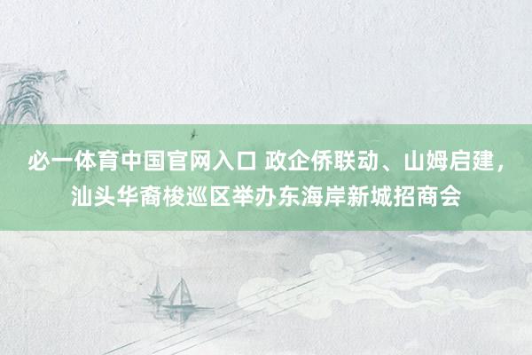 必一体育中国官网入口 政企侨联动、山姆启建，汕头华裔梭巡区举办东海岸新城招商会