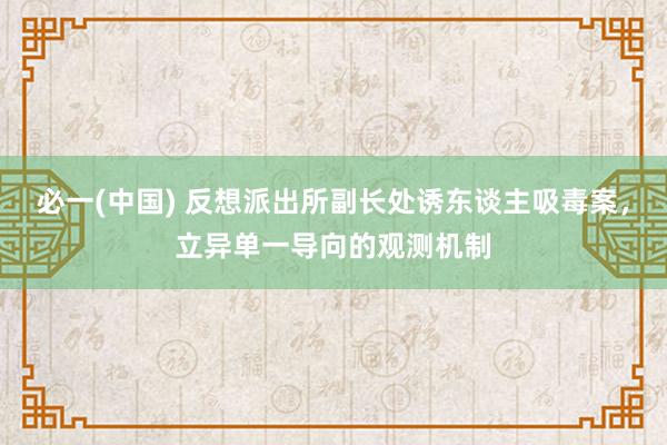 必一(中国) 反想派出所副长处诱东谈主吸毒案，立异单一导向的观测机制