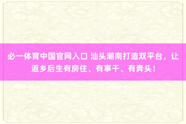 必一体育中国官网入口 汕头潮南打造双平台，让返乡后生有房住、有事干、有奔头！