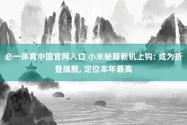必一体育中国官网入口 小米秘籍新机上钩: 或为折叠旗舰, 定位本年最高