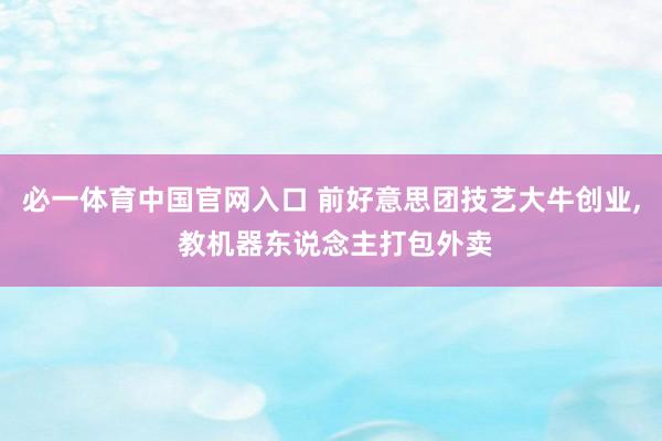 必一体育中国官网入口 前好意思团技艺大牛创业， 教机器东说念主打包外卖
